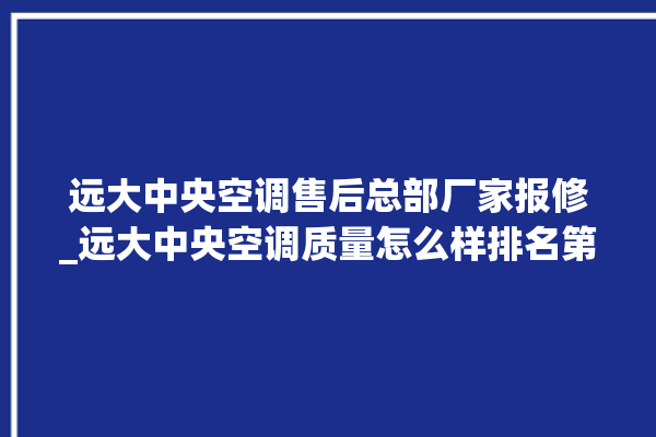 远大中央空调售后总部厂家报修_远大中央空调质量怎么样排名第几 。中央空调