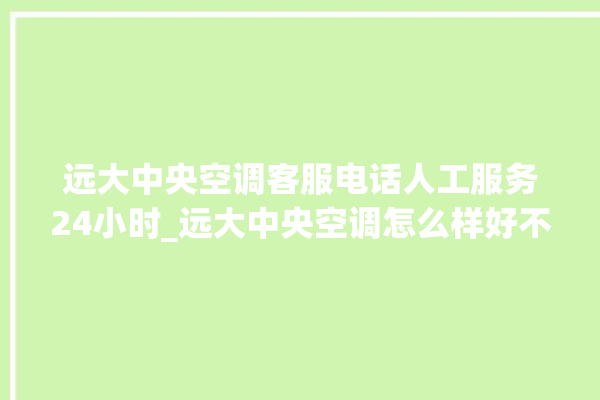 远大中央空调客服电话人工服务24小时_远大中央空调怎么样好不好 。中央空调