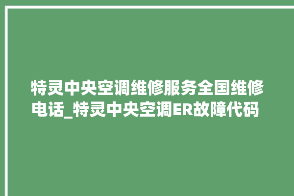 特灵中央空调维修服务全国维修电话_特灵中央空调ER故障代码 。中央空调