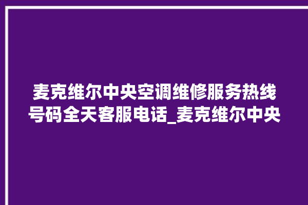 麦克维尔中央空调维修服务热线号码全天客服电话_麦克维尔中央空调质量怎么样排名第几 。麦克