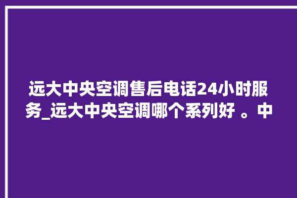 远大中央空调售后电话24小时服务_远大中央空调哪个系列好 。中央空调