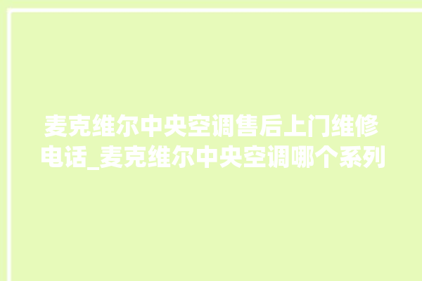 麦克维尔中央空调售后上门维修电话_麦克维尔中央空调哪个系列好 。麦克