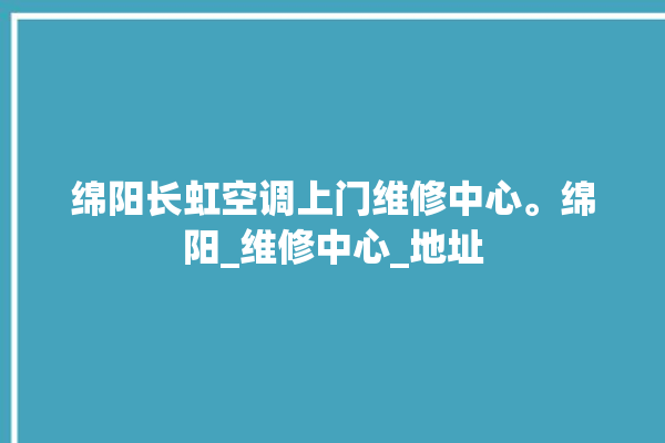 绵阳长虹空调上门维修中心。绵阳_维修中心_地址