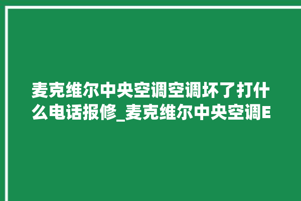 麦克维尔中央空调空调坏了打什么电话报修_麦克维尔中央空调ER故障代码 。麦克