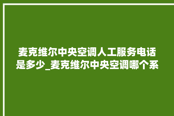 麦克维尔中央空调人工服务电话是多少_麦克维尔中央空调哪个系列好 。麦克