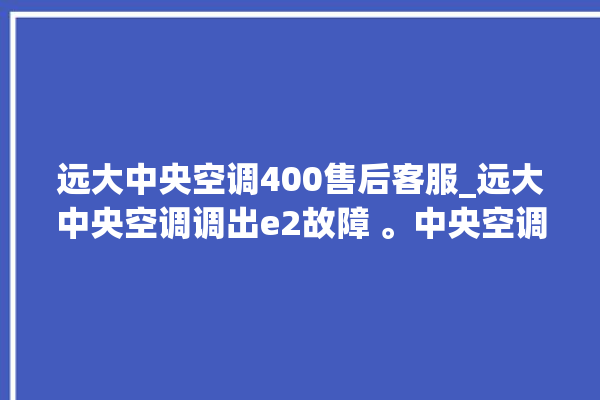 远大中央空调400售后客服_远大中央空调调出e2故障 。中央空调