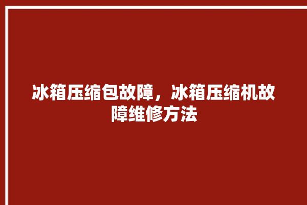 冰箱压缩包故障，冰箱压缩机故障维修方法