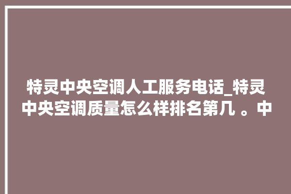 特灵中央空调人工服务电话_特灵中央空调质量怎么样排名第几 。中央空调