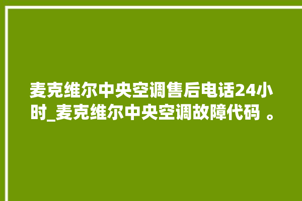 麦克维尔中央空调售后电话24小时_麦克维尔中央空调故障代码 。麦克