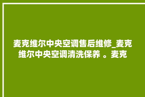 麦克维尔中央空调售后维修_麦克维尔中央空调清洗保养 。麦克