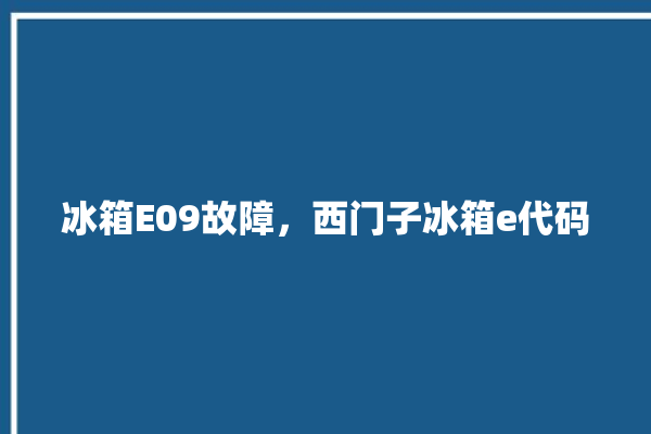 冰箱E09故障，西门子冰箱e代码