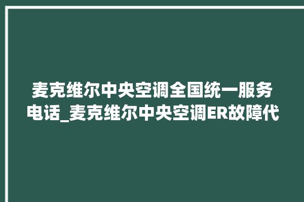 麦克维尔中央空调全国统一服务电话_麦克维尔中央空调ER故障代码 。麦克