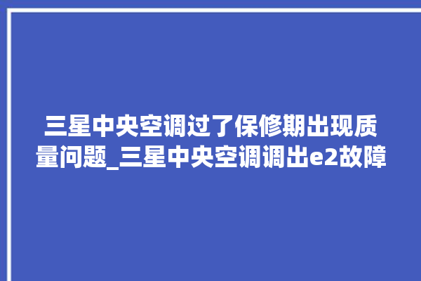 三星中央空调过了保修期出现质量问题_三星中央空调调出e2故障 。中央空调