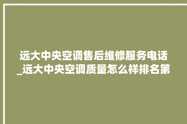 远大中央空调售后维修服务电话_远大中央空调质量怎么样排名第几 。中央空调