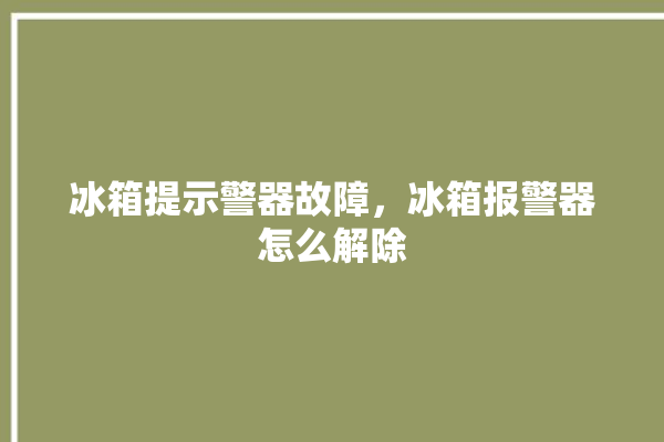 冰箱提示警器故障，冰箱报警器怎么解除