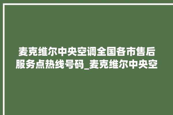 麦克维尔中央空调全国各市售后服务点热线号码_麦克维尔中央空调质量怎么样排名第几 。麦克