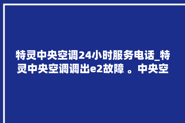 特灵中央空调24小时服务电话_特灵中央空调调出e2故障 。中央空调