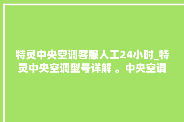 特灵中央空调客服人工24小时_特灵中央空调型号详解 。中央空调