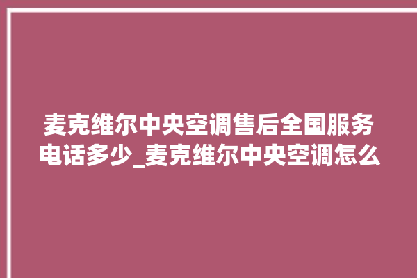 麦克维尔中央空调售后全国服务电话多少_麦克维尔中央空调怎么样好不好 。麦克