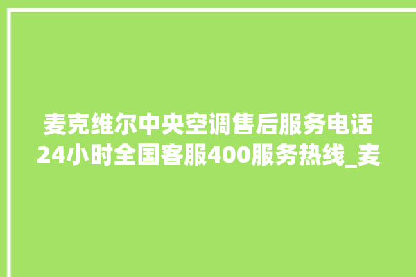 麦克维尔中央空调售后服务电话24小时全国客服400服务热线_麦克维尔中央空调故障代码大全对照表 。麦克