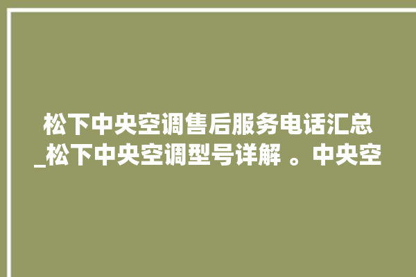 松下中央空调售后服务电话汇总_松下中央空调型号详解 。中央空调