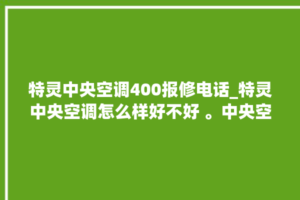 特灵中央空调400报修电话_特灵中央空调怎么样好不好 。中央空调