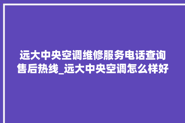 远大中央空调维修服务电话查询售后热线_远大中央空调怎么样好不好 。中央空调