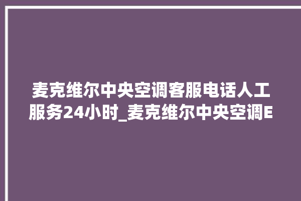 麦克维尔中央空调客服电话人工服务24小时_麦克维尔中央空调ER故障代码 。麦克