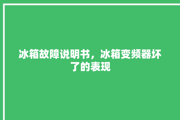 冰箱故障说明书，冰箱变频器坏了的表现