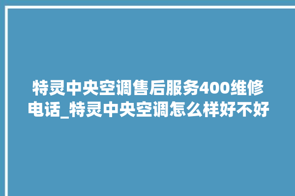 特灵中央空调售后服务400维修电话_特灵中央空调怎么样好不好 。中央空调