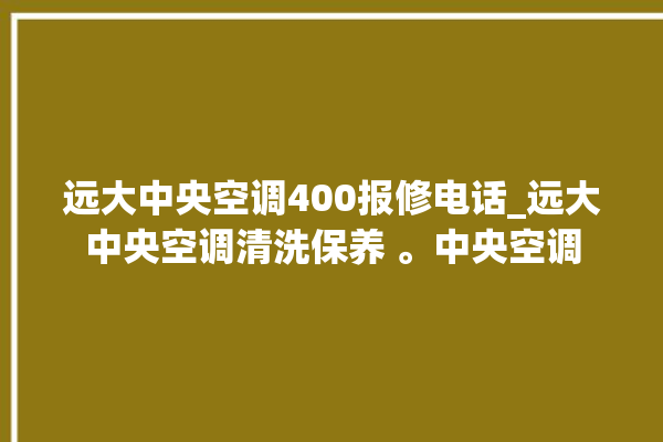 远大中央空调400报修电话_远大中央空调清洗保养 。中央空调