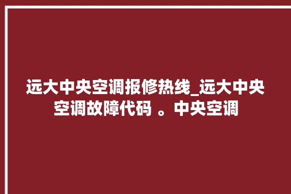 远大中央空调报修热线_远大中央空调故障代码 。中央空调