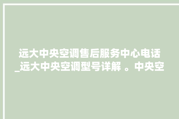 远大中央空调售后服务中心电话_远大中央空调型号详解 。中央空调