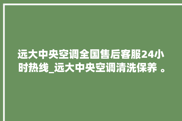 远大中央空调全国售后客服24小时热线_远大中央空调清洗保养 。中央空调