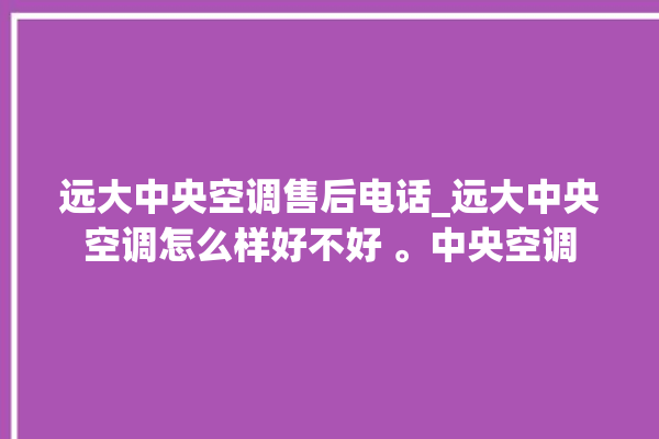 远大中央空调售后电话_远大中央空调怎么样好不好 。中央空调