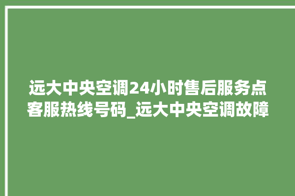 远大中央空调24小时售后服务点客服热线号码_远大中央空调故障代码大全对照表 。中央空调