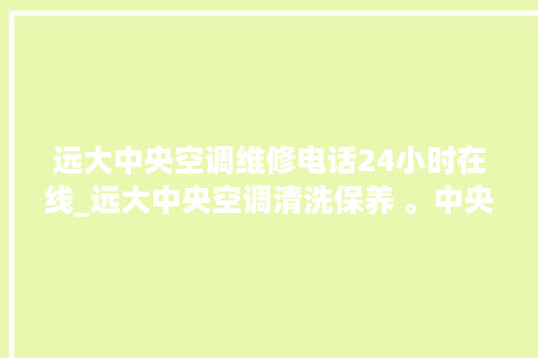 远大中央空调维修电话24小时在线_远大中央空调清洗保养 。中央空调