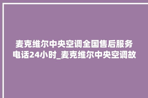 麦克维尔中央空调全国售后服务电话24小时_麦克维尔中央空调故障代码 。麦克