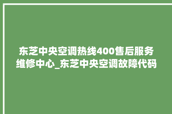 东芝中央空调热线400售后服务维修中心_东芝中央空调故障代码 。东芝