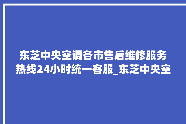 东芝中央空调各市售后维修服务热线24小时统一客服_东芝中央空调型号详解 。东芝