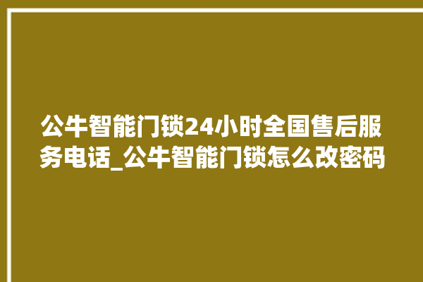 公牛智能门锁24小时全国售后服务电话_公牛智能门锁怎么改密码 。公牛