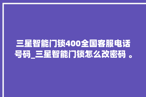 三星智能门锁400全国客服电话号码_三星智能门锁怎么改密码 。门锁