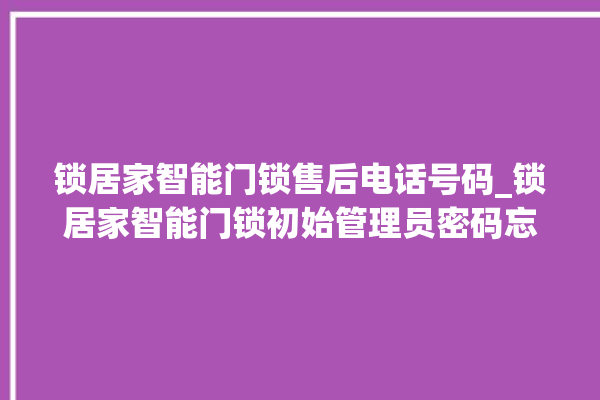 锁居家智能门锁售后电话号码_锁居家智能门锁初始管理员密码忘了 。门锁