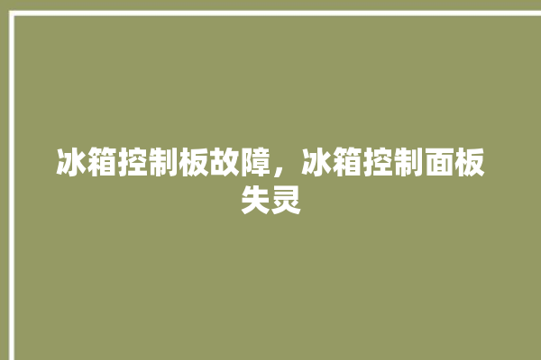 冰箱控制板故障，冰箱控制面板失灵