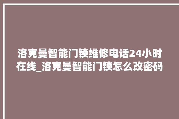 洛克曼智能门锁维修电话24小时在线_洛克曼智能门锁怎么改密码 。洛克