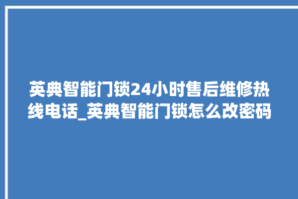 英典智能门锁24小时售后维修热线电话_英典智能门锁怎么改密码 。门锁