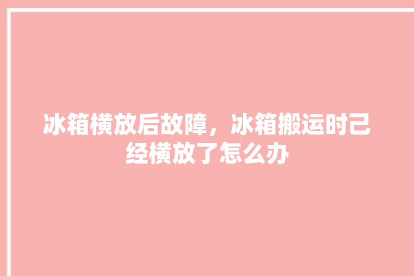 冰箱横放后故障，冰箱搬运时己经横放了怎么办