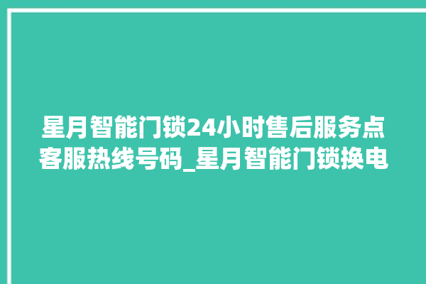 星月智能门锁24小时售后服务点客服热线号码_星月智能门锁换电池 。星月