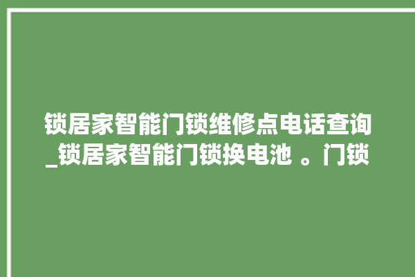 锁居家智能门锁维修点电话查询_锁居家智能门锁换电池 。门锁