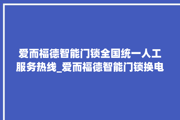 爱而福德智能门锁全国统一人工服务热线_爱而福德智能门锁换电池 。门锁